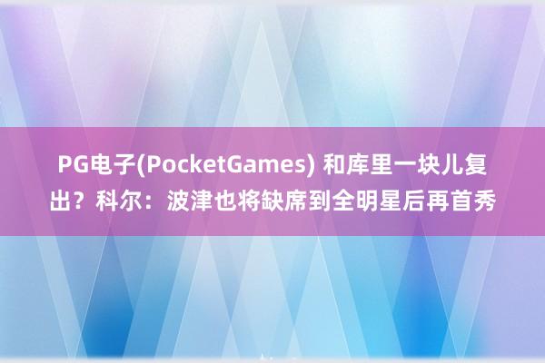 PG电子(PocketGames) 和库里一块儿复出？科尔：波津也将缺席到全明星后再首秀