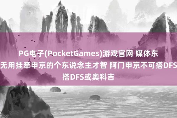 PG电子(PocketGames)游戏官网 媒体东说念主：无用挂牵申京的个东说念主才智 阿门申京不可搭DFS或奥科吉