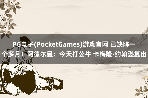 PG电子(PocketGames)游戏官网 已缺阵一个多月！阿德尔曼：今天打公牛 卡梅隆·约翰逊复出