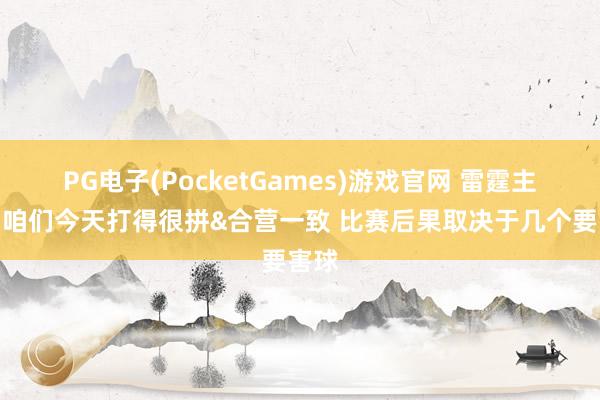 PG电子(PocketGames)游戏官网 雷霆主帅：咱们今天打得很拼&合营一致 比赛后果取决于几个要害球