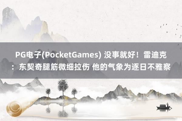 PG电子(PocketGames) 没事就好！雷迪克：东契奇腿筋微细拉伤 他的气象为逐日不雅察