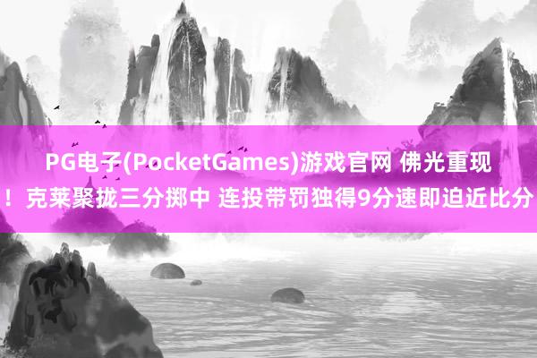 PG电子(PocketGames)游戏官网 佛光重现！克莱聚拢三分掷中 连投带罚独得9分速即迫近比分