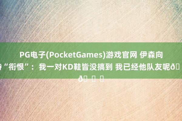 PG电子(PocketGames)游戏官网 伊森向切特“衔恨”：我一对KD鞋皆没搞到 我已经他队友呢😂