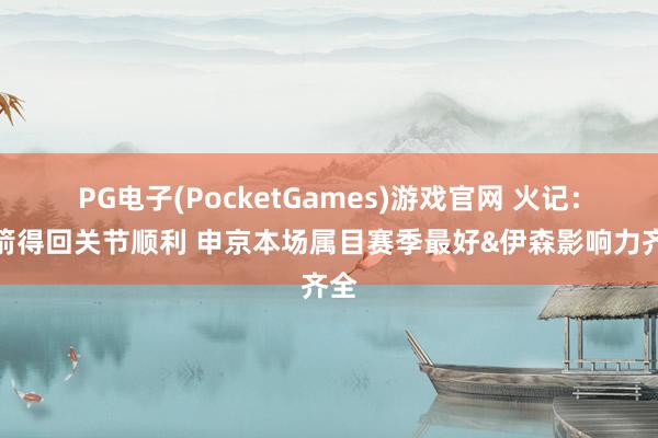 PG电子(PocketGames)游戏官网 火记：火箭得回关节顺利 申京本场属目赛季最好&伊森影响力齐全