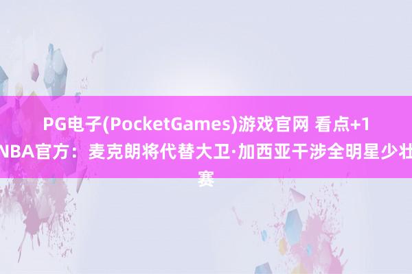 PG电子(PocketGames)游戏官网 看点+1！NBA官方：麦克朗将代替大卫·加西亚干涉全明星少壮赛