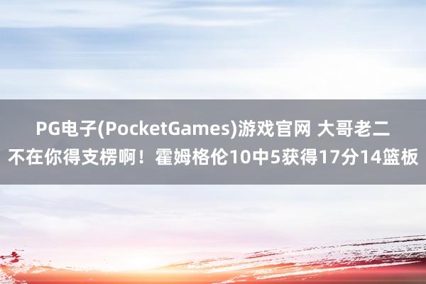 PG电子(PocketGames)游戏官网 大哥老二不在你得支楞啊！霍姆格伦10中5获得17分14篮板