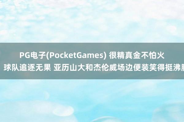 PG电子(PocketGames) 很精真金不怕火！球队追逐无果 亚历山大和杰伦威场边便装笑得挺沸腾