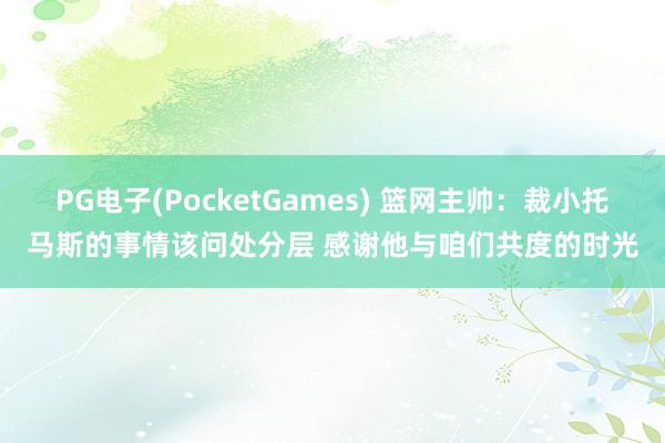 PG电子(PocketGames) 篮网主帅：裁小托马斯的事情该问处分层 感谢他与咱们共度的时光