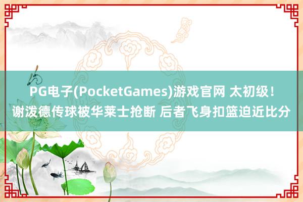 PG电子(PocketGames)游戏官网 太初级！谢泼德传球被华莱士抢断 后者飞身扣篮迫近比分
