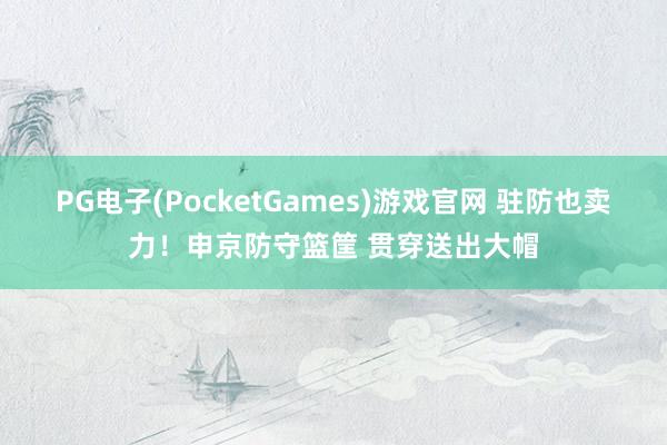 PG电子(PocketGames)游戏官网 驻防也卖力！申京防守篮筐 贯穿送出大帽