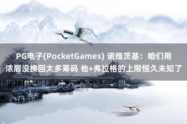 PG电子(PocketGames) 诺维茨基：咱们用浓眉没换回太多筹码 他+弗拉格的上限恒久未知了