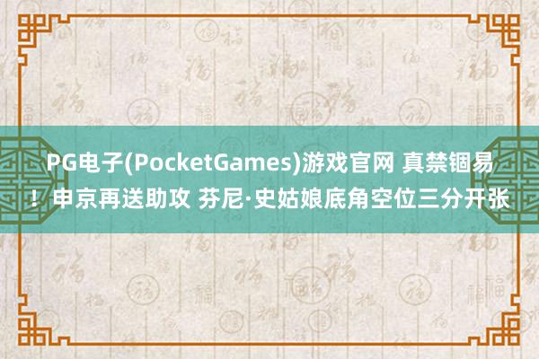 PG电子(PocketGames)游戏官网 真禁锢易！申京再送助攻 芬尼·史姑娘底角空位三分开张
