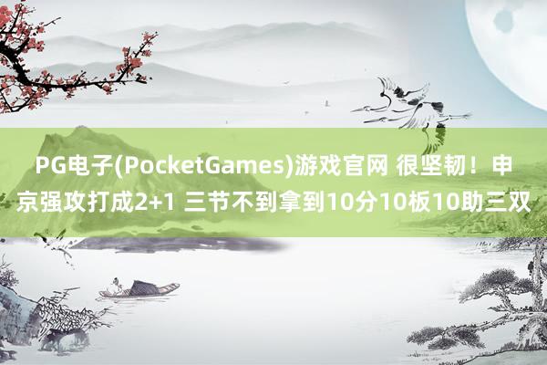PG电子(PocketGames)游戏官网 很坚韧！申京强攻打成2+1 三节不到拿到10分10板10助三双