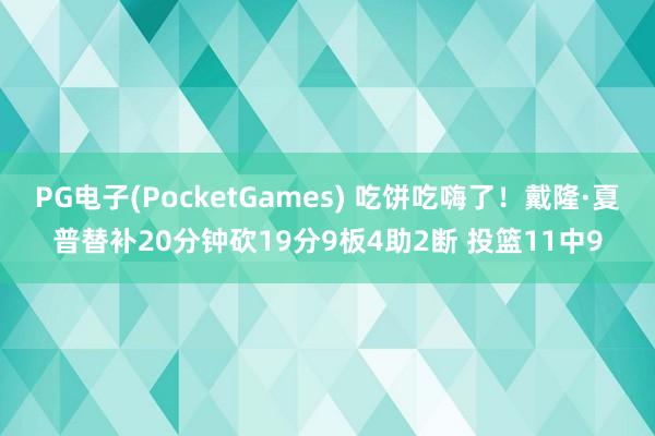 PG电子(PocketGames) 吃饼吃嗨了！戴隆·夏普替补20分钟砍19分9板4助2断 投篮11中9