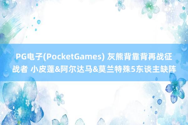 PG电子(PocketGames) 灰熊背靠背再战征战者 小皮蓬&阿尔达马&莫兰特殊5东谈主缺阵