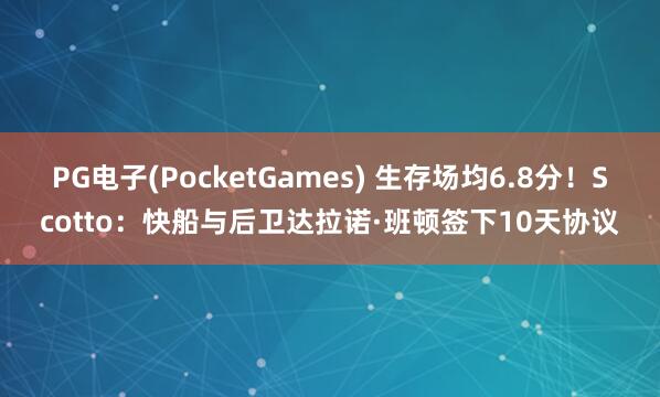 PG电子(PocketGames) 生存场均6.8分！Scotto：快船与后卫达拉诺·班顿签下10天协议