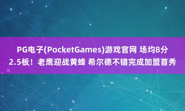 PG电子(PocketGames)游戏官网 场均8分2.5板！老鹰迎战黄蜂 希尔德不错完成加盟首秀
