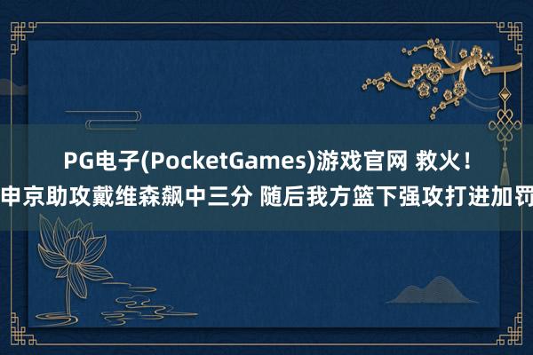 PG电子(PocketGames)游戏官网 救火！申京助攻戴维森飙中三分 随后我方篮下强攻打进加罚