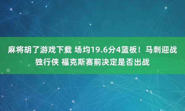 麻将胡了游戏下载 场均19.6分4篮板！马刺迎战独行侠 福克斯赛前决定是否出战