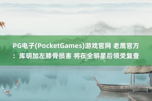 PG电子(PocketGames)游戏官网 老鹰官方：库明加左膝骨损害 将在全明星后领受复查
