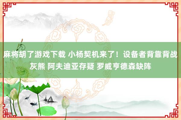 麻将胡了游戏下载 小杨契机来了！设备者背靠背战灰熊 阿夫迪亚存疑 罗威亨德森缺阵