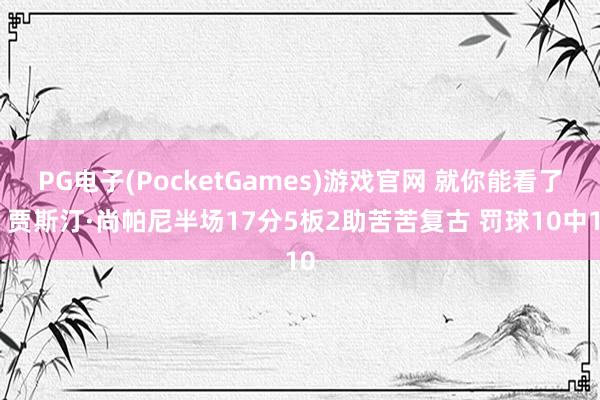 PG电子(PocketGames)游戏官网 就你能看了！贾斯汀·尚帕尼半场17分5板2助苦苦复古 罚球10中10