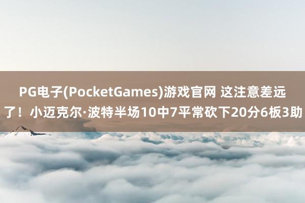 PG电子(PocketGames)游戏官网 这注意差远了！小迈克尔·波特半场10中7平常砍下20分6板3助