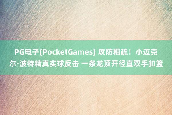 PG电子(PocketGames) 攻防粗疏！小迈克尔·波特精真实球反击 一条龙顶开径直双手扣篮