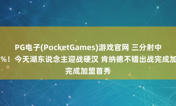 PG电子(PocketGames)游戏官网 三分射中率49.7%！今天湖东说念主迎战硬汉 肯纳德不错出战完成加盟首秀