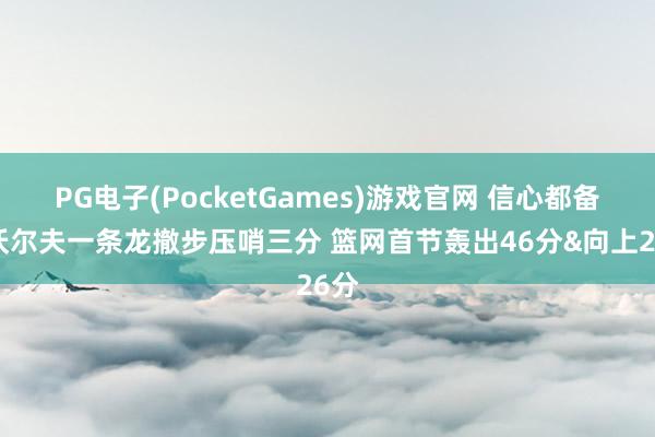 PG电子(PocketGames)游戏官网 信心都备！沃尔夫一条龙撤步压哨三分 篮网首节轰出46分&向上26分