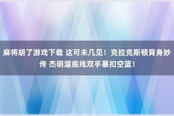 麻将胡了游戏下载 这可未几见！克拉克斯顿背身妙传 杰明溜底线双手暴扣空篮！