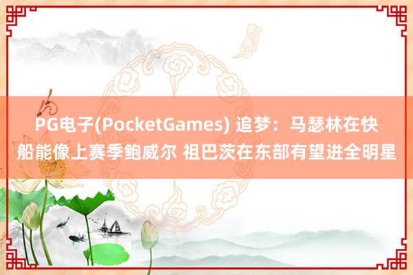 PG电子(PocketGames) 追梦：马瑟林在快船能像上赛季鲍威尔 祖巴茨在东部有望进全明星