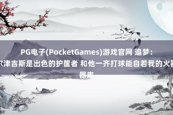 PG电子(PocketGames)游戏官网 追梦：波尔津吉斯是出色的护筐者 和他一齐打球能自若我的火器库