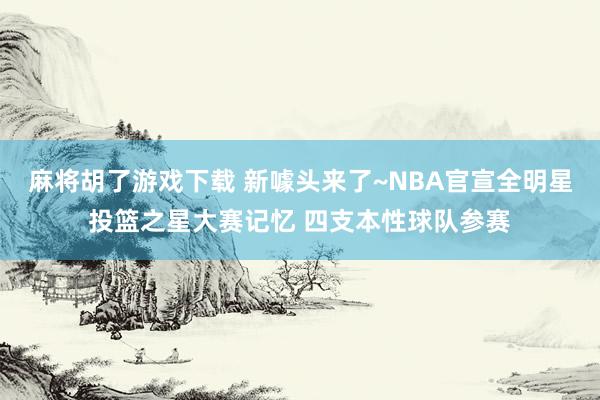 麻将胡了游戏下载 新噱头来了~NBA官宣全明星投篮之星大赛记忆 四支本性球队参赛