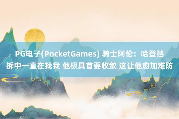 PG电子(PocketGames) 骑士阿伦：哈登挡拆中一直在找我 他极具首要收敛 这让他愈加难防