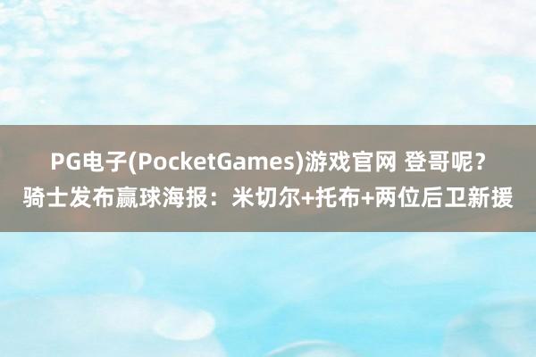 PG电子(PocketGames)游戏官网 登哥呢？骑士发布赢球海报：米切尔+托布+两位后卫新援