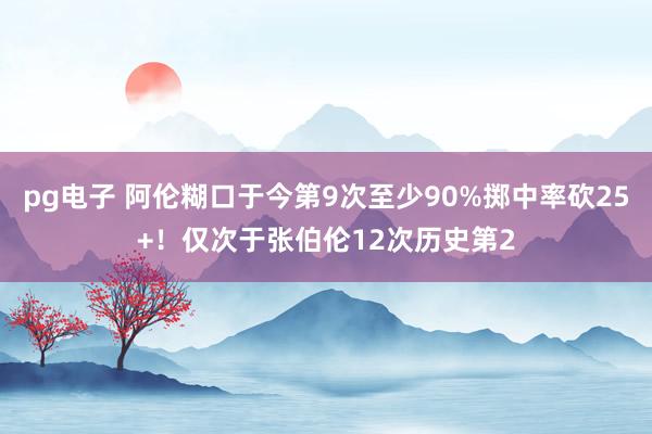 pg电子 阿伦糊口于今第9次至少90%掷中率砍25+！仅次于张伯伦12次历史第2