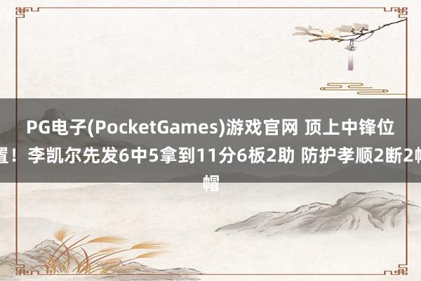 PG电子(PocketGames)游戏官网 顶上中锋位置！李凯尔先发6中5拿到11分6板2助 防护孝顺2断2帽