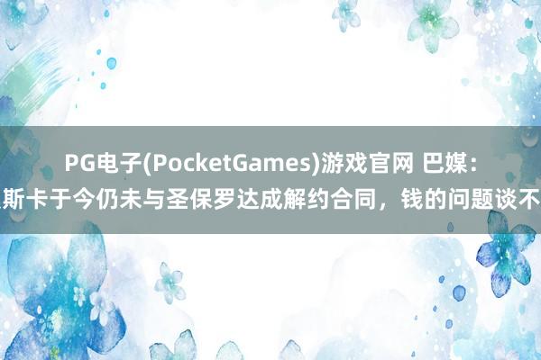 PG电子(PocketGames)游戏官网 巴媒：奥斯卡于今仍未与圣保罗达成解约合同，钱的问题谈不拢