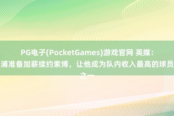 PG电子(PocketGames)游戏官网 英媒：利物浦准备加薪续约索博，让他成为队内收入最高的球员之一