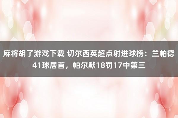 麻将胡了游戏下载 切尔西英超点射进球榜：兰帕德41球居首，帕尔默18罚17中第三