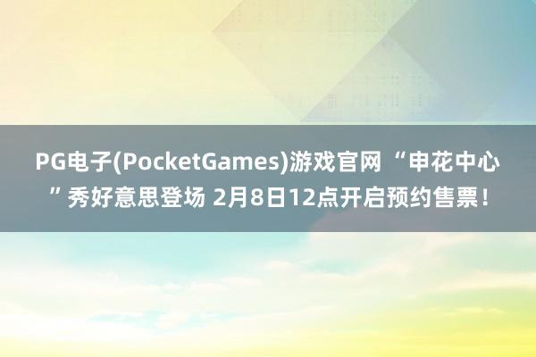 PG电子(PocketGames)游戏官网 “申花中心”秀好意思登场 2月8日12点开启预约售票！