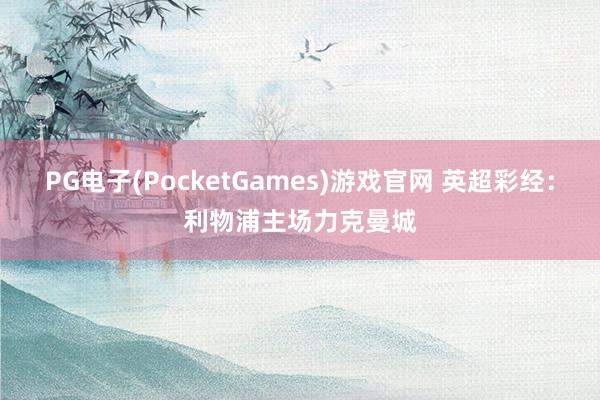 PG电子(PocketGames)游戏官网 英超彩经：利物浦主场力克曼城