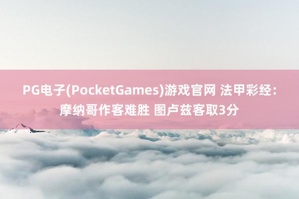 PG电子(PocketGames)游戏官网 法甲彩经：摩纳哥作客难胜 图卢兹客取3分