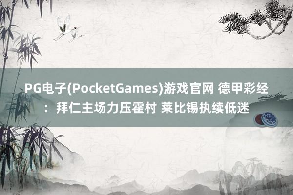 PG电子(PocketGames)游戏官网 德甲彩经：拜仁主场力压霍村 莱比锡执续低迷