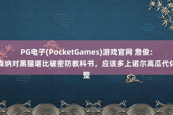 PG电子(PocketGames)游戏官网 詹俊：阿森纳对黑猫堪比破密防教科书，应该多上诺尔高瓜代休整