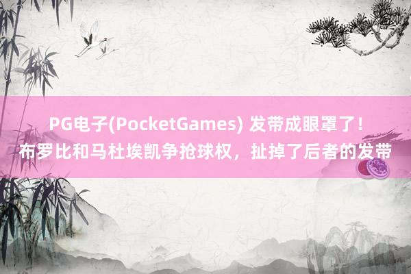 PG电子(PocketGames) 发带成眼罩了！布罗比和马杜埃凯争抢球权，扯掉了后者的发带
