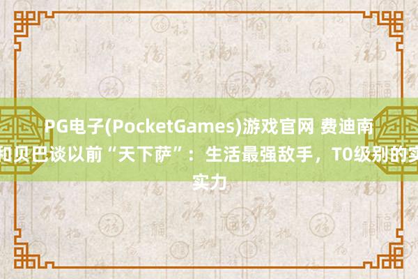 PG电子(PocketGames)游戏官网 费迪南德和贝巴谈以前“天下萨”：生活最强敌手，T0级别的实力
