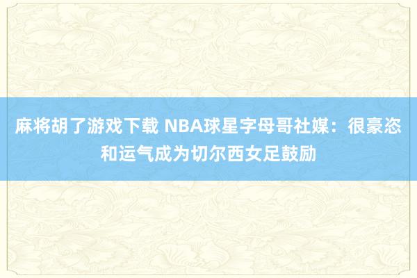 麻将胡了游戏下载 NBA球星字母哥社媒：很豪恣和运气成为切尔西女足鼓励