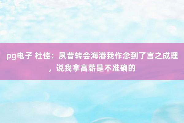pg电子 杜佳：夙昔转会海港我作念到了言之成理，说我拿高薪是不准确的